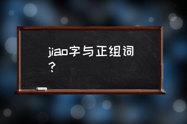 jiao 组词 jiao字与正组词？
