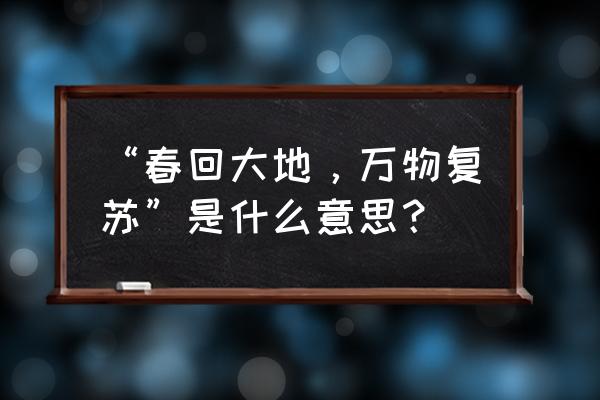 万物复苏的季节 “春回大地，万物复苏”是什么意思？