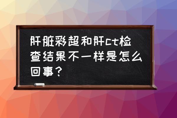 肝胆彩超多少钱 肝脏彩超和肝ct检查结果不一样是怎么回事？