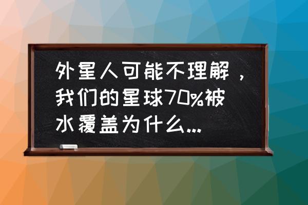 地球表面约多少被水覆盖 外星人可能不理解，我们的星球70%被水覆盖为什么还称呼地球？