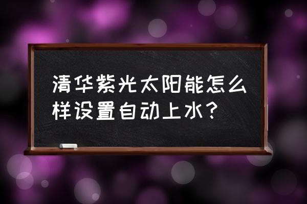 清华紫光太阳能 清华紫光太阳能怎么样设置自动上水？