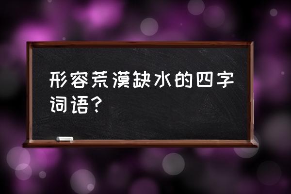 荒无人烟与人迹罕至的区别 形容荒漠缺水的四字词语？