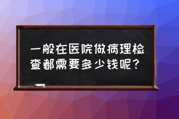 病理检查 一般在医院做病理检查都需要多少钱呢？