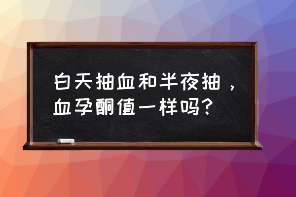 查孕酮多少钱 白天抽血和半夜抽，血孕酮值一样吗？