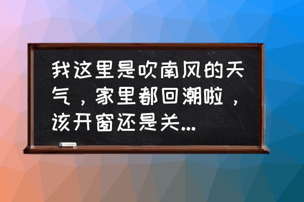 家里回潮严重怎么快速解决 我这里是吹南风的天气，家里都回潮啦，该开窗还是关窗好呢？