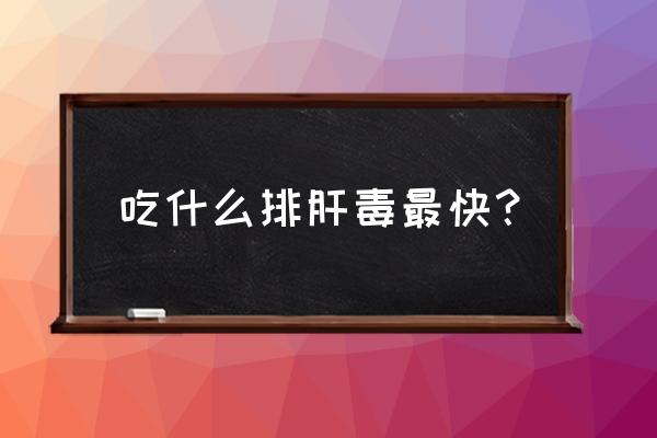 吃什么排肝毒最快 吃什么排肝毒最快？