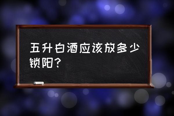 锁阳怎么吃效果最好 五升白酒应该放多少锁阳？