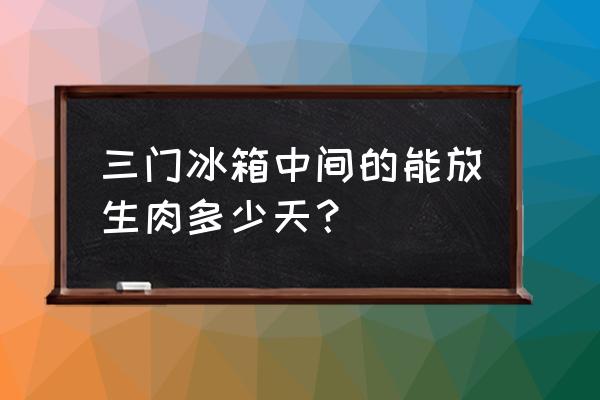 冰箱中间层是冷冻还是冷藏 三门冰箱中间的能放生肉多少天？