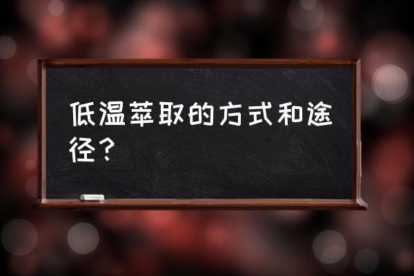 中药低温萃取 低温萃取的方式和途径？