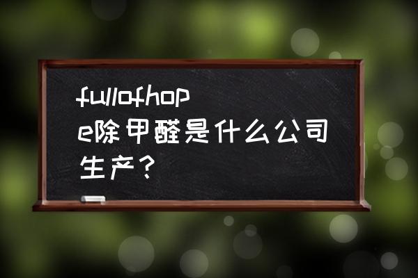 室内除甲醛厂家 fullofhope除甲醛是什么公司生产？