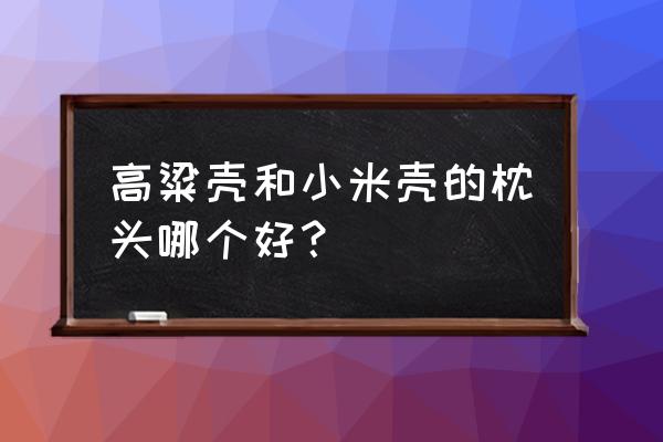 小米枕头到底好不好 高粱壳和小米壳的枕头哪个好？