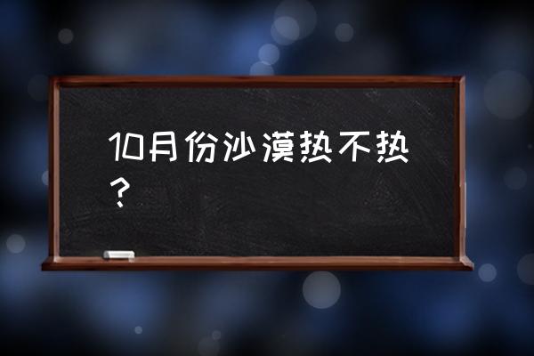 沙漠会下雨吗 10月份沙漠热不热？