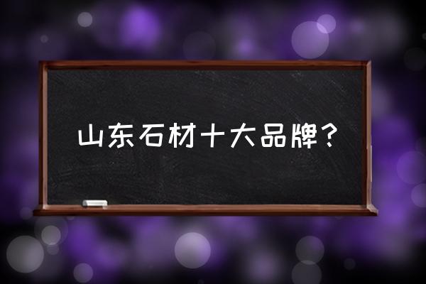 山东莱州石材生产基地 山东石材十大品牌？