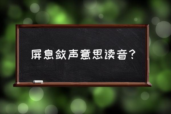 沉思拼音的正确写法 屏息敛声意思读音？