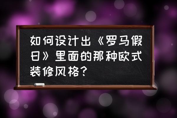 家庭欧式装修 如何设计出《罗马假日》里面的那种欧式装修风格？