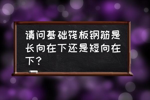 筏板钢筋先铺哪个方向 请问基础筏板钢筋是长向在下还是短向在下？