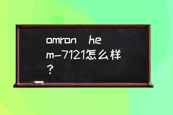 欧姆龙电子血压计价格 omron  hem-7121怎么样？