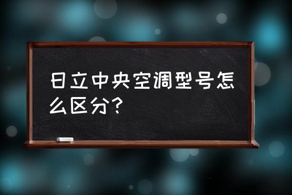 上海日立空调 日立中央空调型号怎么区分？