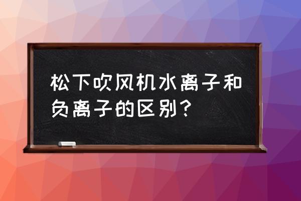 水离子和负离子 松下吹风机水离子和负离子的区别？