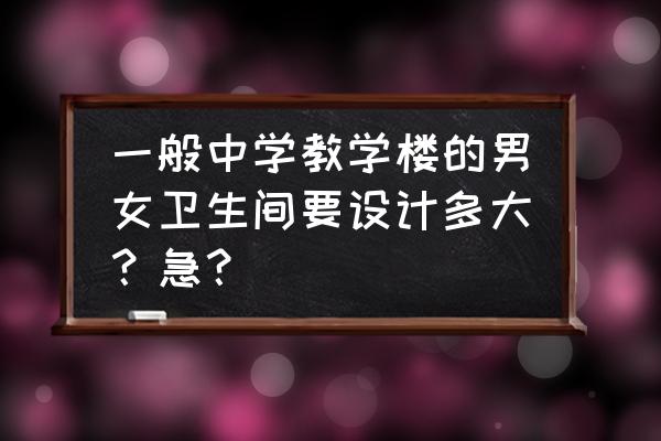 男厕所设计 一般中学教学楼的男女卫生间要设计多大？急？