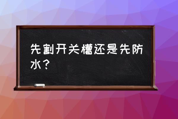 防水开关 先割开关槽还是先防水？