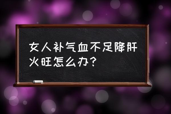 女人怎样补气血 女人补气血不足降肝火旺怎么办？