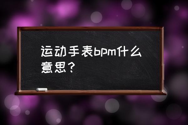 正常人bpm是多少 运动手表bpm什么意思？