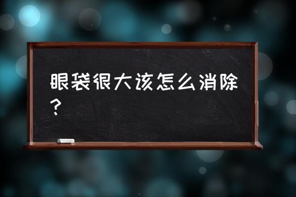 大眼袋怎么消除 眼袋很大该怎么消除？