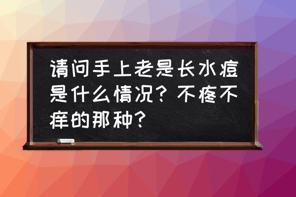 手心长小水泡怎么回事不痒 请问手上老是长水痘是什么情况？不疼不痒的那种？