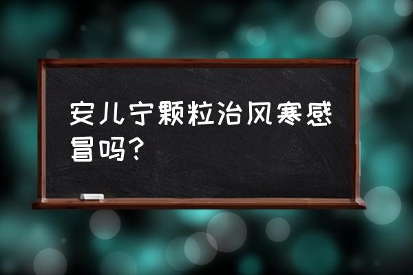 小儿风寒感冒颗粒 安儿宁颗粒治风寒感冒吗？