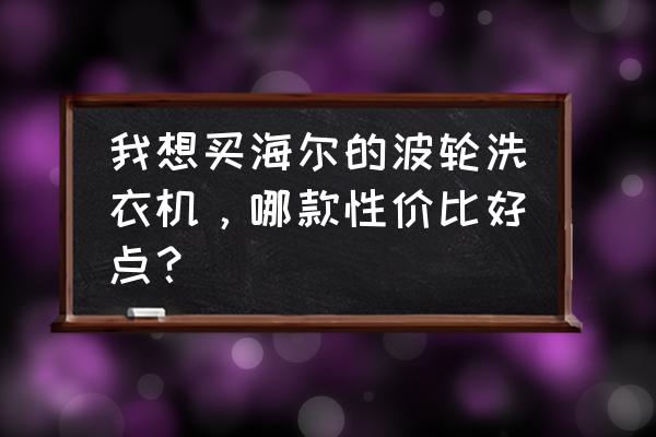 口碑最好的海尔波轮洗衣机 我想买海尔的波轮洗衣机，哪款性价比好点？