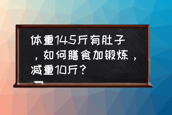 减肥肚皮碗 体重145斤有肚子，如何膳食加锻炼，减重10斤？