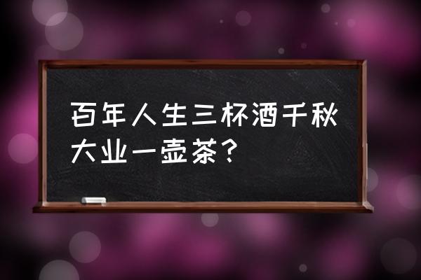 一壶茶三杯水 百年人生三杯酒千秋大业一壶茶？