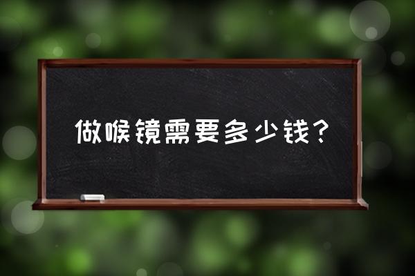 喉镜检查费用大概多少钱 做喉镜需要多少钱？