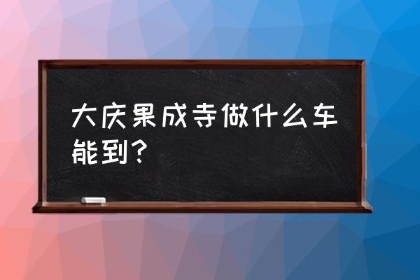 大庆果成寺收费价目表 大庆果成寺做什么车能到？