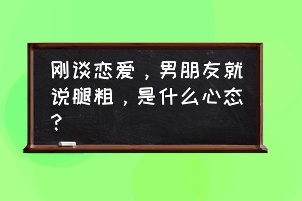 腿粗的原因及调理方法 刚谈恋爱，男朋友就说腿粗，是什么心态？