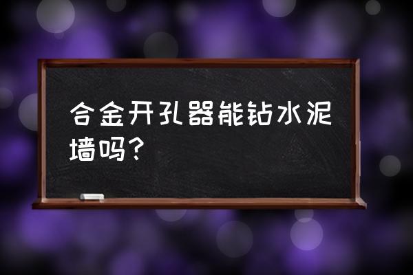 钻水泥墙用什么钻头 合金开孔器能钻水泥墙吗？