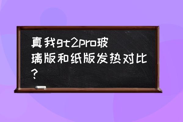 玻璃糖纸 真我gt2pro玻璃版和纸版发热对比？