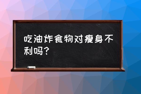 减肥不能吃的食物清单 吃油炸食物对瘦身不利吗？