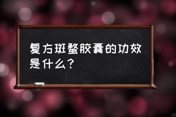 复方斑蝥胶囊说明书 复方斑蝥胶囊的功效是什么？