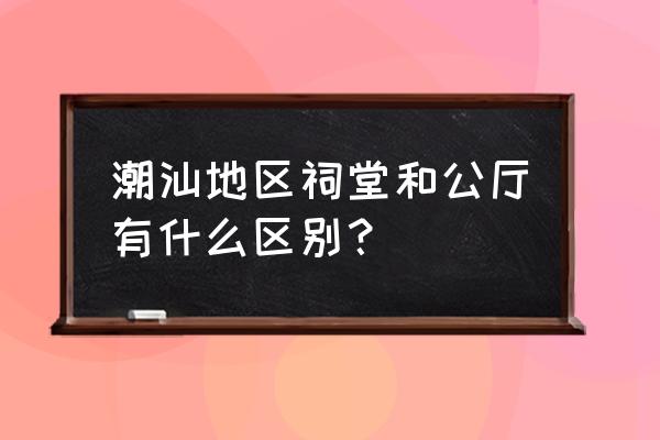 农村厅堂的摆设 潮汕地区祠堂和公厅有什么区别？