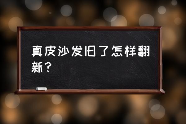 福州皮沙发翻新 真皮沙发旧了怎样翻新？