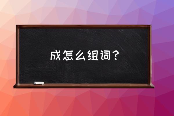 成字成语大全寓意好的 成怎么组词？