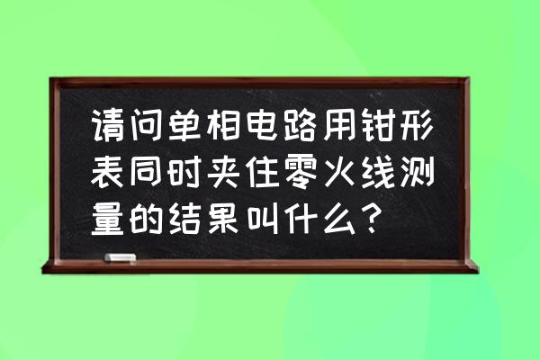 钳形电流表可以三根线一起测吗 请问单相电路用钳形表同时夹住零火线测量的结果叫什么？