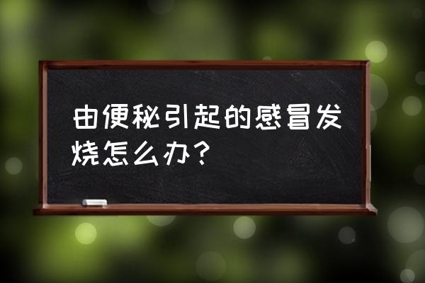 小承气汤组成 由便秘引起的感冒发烧怎么办？