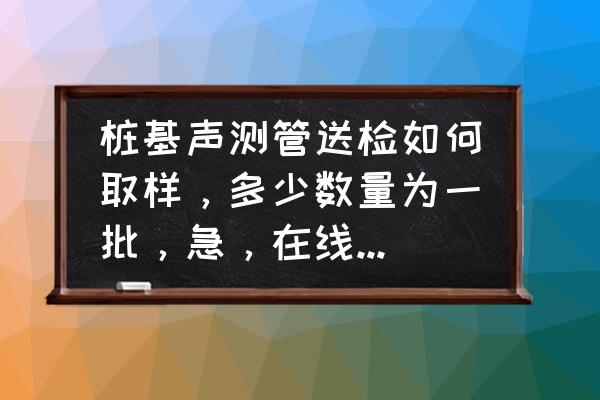 专业声测管报价 桩基声测管送检如何取样，多少数量为一批，急，在线等，谢谢？