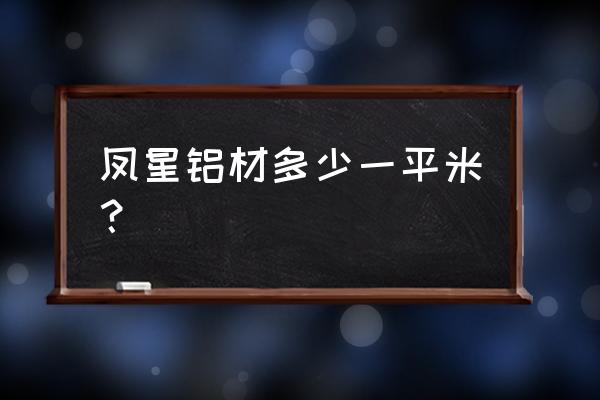 铝合金窗户价格表一般多少钱 凤星铝材多少一平米？