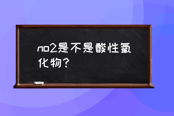 no2为什么是碱性氧化物 no2是不是酸性氧化物？