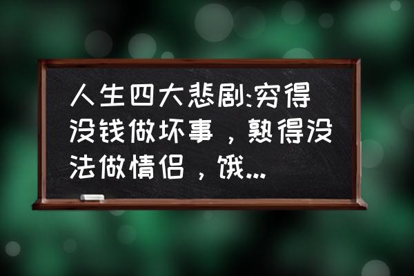 困得睡不着 人生四大悲剧:穷得没钱做坏事，熟得没法做情侣，饿得不知吃什么，困得就是睡不着!这是什么意思？