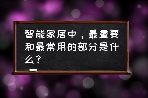 99平米家具 智能家居中，最重要和最常用的部分是什么？